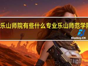 乐山师院有些什么专业 乐山师范学院介绍