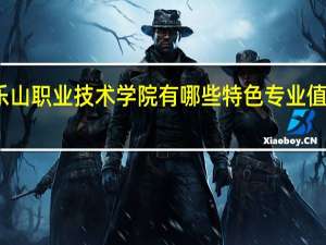 乐山职业技术学院有哪些特色专业值得推荐