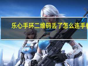 乐心手环二维码丢了怎么连手机（乐心手环二维码丢了怎么办）