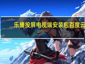 乐播投屏电视端安装包百度云（乐播投屏电视端安装包）