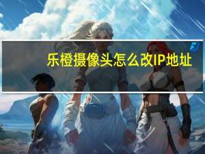 乐橙摄像头怎么改IP地址