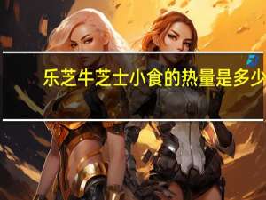 乐芝牛 芝士小食的热量是多少