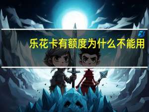 乐花卡有额度为什么不能用