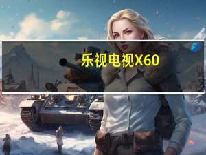 乐视电视X60（乐视tv超级电视x60(乐视tv超级电视x60广告)）