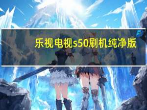 乐视电视s50刷机纯净版（乐视电视s50）
