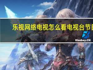 乐视网络电视怎么看电视台节目（乐视网络电视）