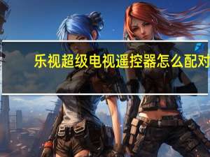 乐视超级电视遥控器怎么配对（乐视超级电视怎么样）