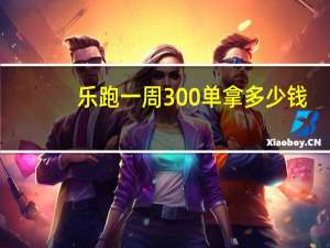 乐跑一周300单拿多少钱