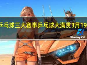 乒乓球三大赛事 乒乓球大满贯3月19日赛程