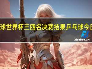 乒乓球世界杯三四名决赛结果 乒乓球今日赛事结果