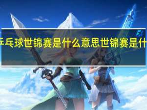 乒乓球世锦赛是什么意思 世锦赛是什么意思