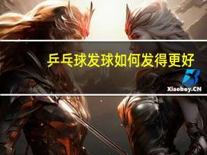 乒乓球发球如何发得更好