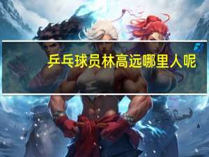 乒乓球员林高远哪里人呢