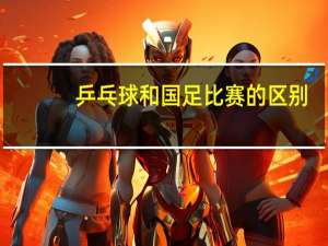 乒乓球和国足比赛的区别