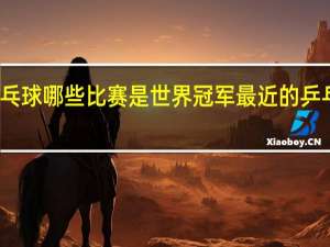 乒乓球哪些比赛是世界冠军 最近的乒乓球比赛