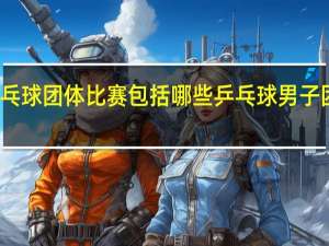 乒乓球团体比赛包括哪些 乒乓球男子团体比赛