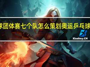 乒乓球团体赛七个队怎么策划 奥运乒乓球团体新赛制