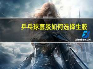 乒乓球套胶如何选择生胶
