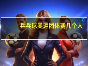 乒乓球奥运团体赛几个人
