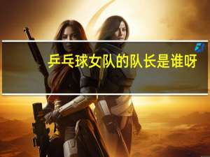 乒乓球女队的队长是谁呀