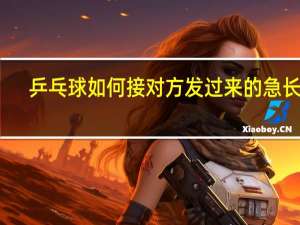 乒乓球如何接对方发过来的急长球