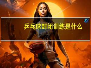 乒乓球封闭训练是什么