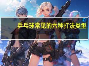 乒乓球常见的六种打法类型