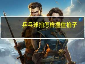 乒乓球拍怎样握住拍子