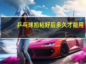 乒乓球拍粘好后多久才能用