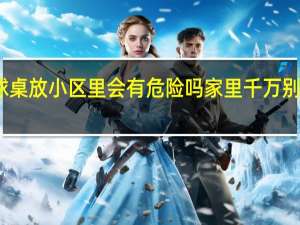 乒乓球桌放小区里会有危险吗 家里千万别摆乒乓球桌