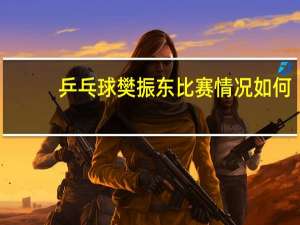 乒乓球樊振东比赛情况如何