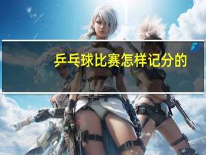 乒乓球比赛怎样记分的