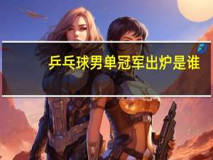 乒乓球男单冠军出炉是谁