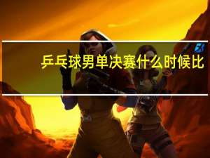 乒乓球男单决赛什么时候比