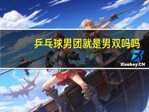 乒乓球男团就是男双吗吗