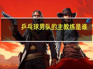 乒乓球男队的主教练是谁