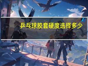 乒乓球胶套硬度选择多少