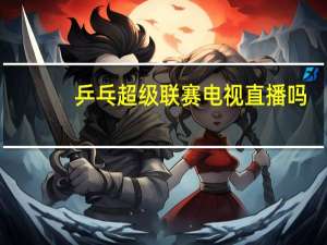 乒乓超级联赛电视直播吗