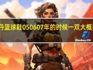 乔丹篮球鞋05 06 07年的时候一双大概要多少钱
