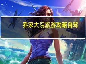 乔家大院旅游攻略自驾（乔家大院旅游攻略）