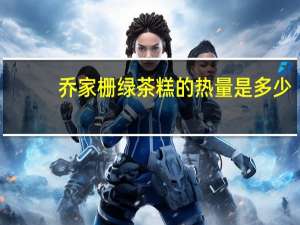 乔家栅绿茶糕的热量是多少