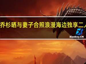 乔杉晒与妻子合照 浪漫海边独享二人世界