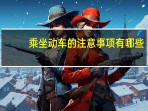 乘坐动车的注意事项有哪些