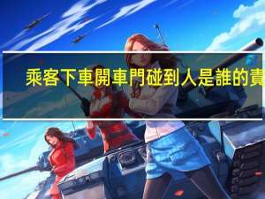 乘客下車開車門碰到人是誰的責任