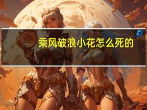 乘风破浪小花怎么死的