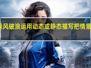乘风破浪运用动态或静态描写把情景写具体