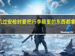 乘飞机过安检时要把行李箱里的东西都拿出来检查吗