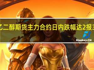 乙二醇期货主力合约日内跌幅达2%报3951元/吨