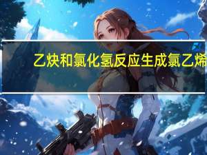 乙炔和氯化氢反应生成氯乙烯（乙炔和氯化氢反应）