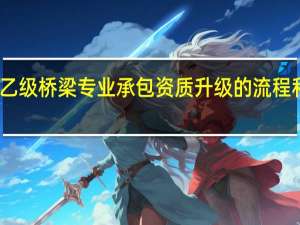 乙级桥梁专业承包资质升级的流程和条件